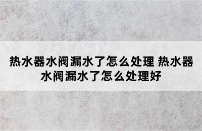 热水器水阀漏水了怎么处理 热水器水阀漏水了怎么处理好